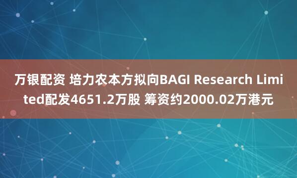 万银配资 培力农本方拟向BAGI Research Limited配发4651.2万股 筹资约2000.02万港元