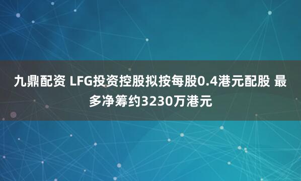 九鼎配资 LFG投资控股拟按每股0.4港元配股 最多净筹约3230万港元