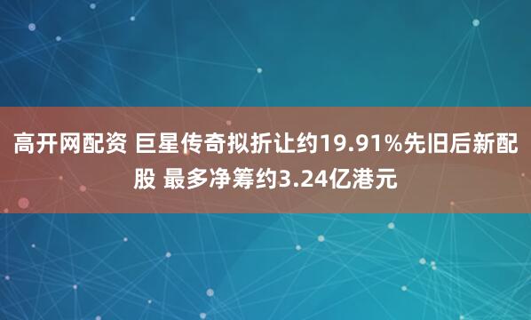 高开网配资 巨星传奇拟折让约19.91%先旧后新配股 最多净筹约3.24亿港元