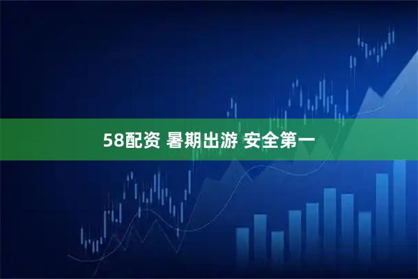 58配资 暑期出游 安全第一