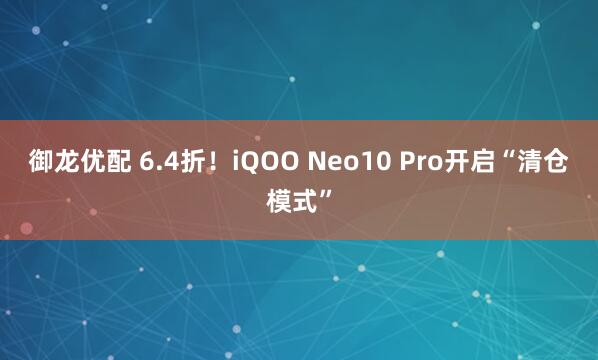 御龙优配 6.4折！iQOO Neo10 Pro开启“清仓模式”