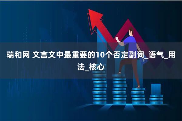 瑞和网 文言文中最重要的10个否定副词_语气_用法_核心