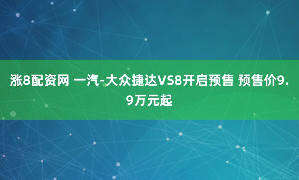 涨8配资网 一汽-大众捷达VS8开启预售 预售价9.9万元起