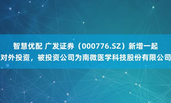 智慧优配 广发证券（000776.SZ）新增一起对外投资，被投资公司为南微医学科技股份有限公司