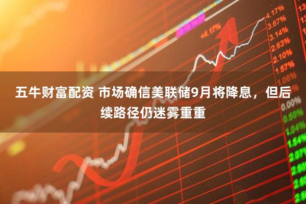 五牛财富配资 市场确信美联储9月将降息，但后续路径仍迷雾重重