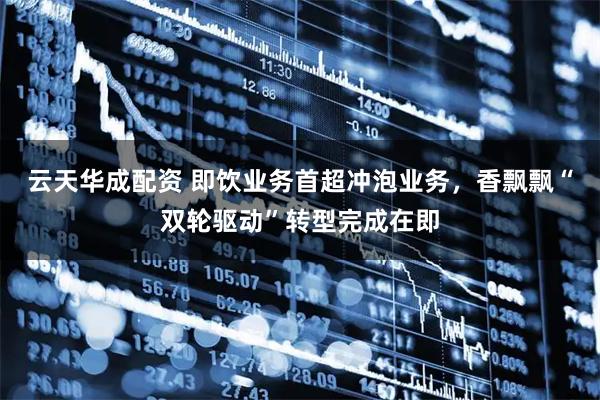 云天华成配资 即饮业务首超冲泡业务，香飘飘“双轮驱动”转型完成在即