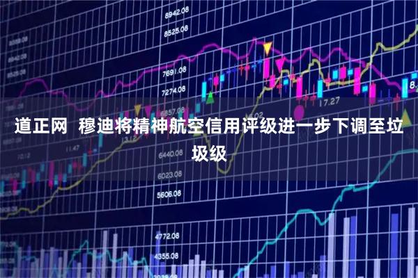 道正网  穆迪将精神航空信用评级进一步下调至垃圾级