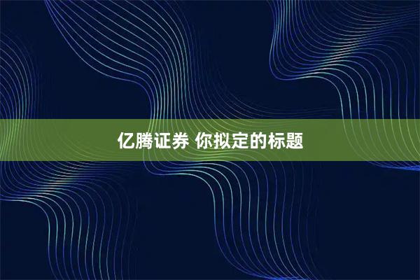 亿腾证券 你拟定的标题