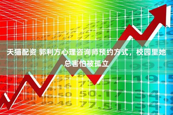 天猫配资 郭利方心理咨询师预约方式，校园里她总害怕被孤立