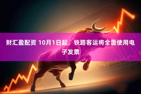 财汇盈配资 10月1日起，铁路客运将全面使用电子发票