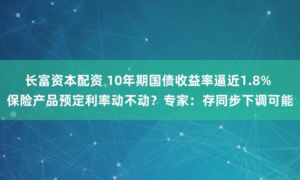 长富资本配资 10年期国债收益率逼近1.8% 保险产品预定利率动不动？专家：存同步下调可能