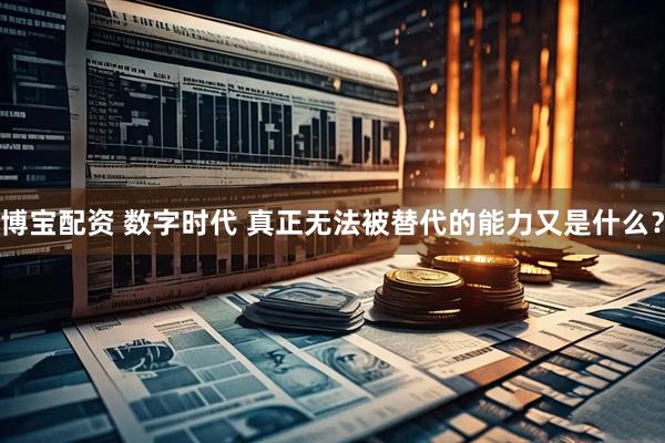 博宝配资 数字时代 真正无法被替代的能力又是什么？