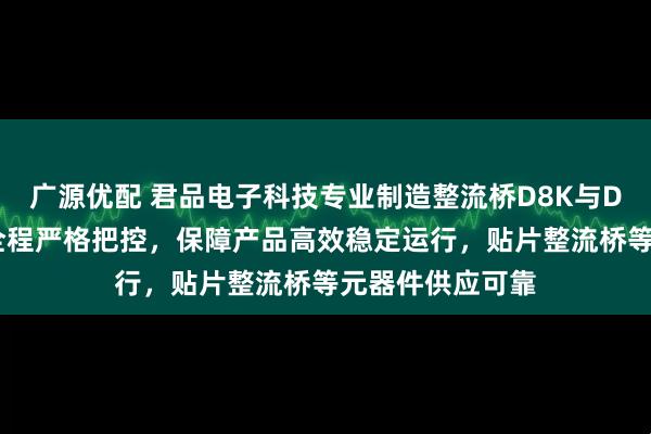 广源优配 君品电子科技专业制造整流桥D8K与D4K，技术团队全程严格把控，保障产品高效稳定运行，贴片整流桥等元器件供应可靠