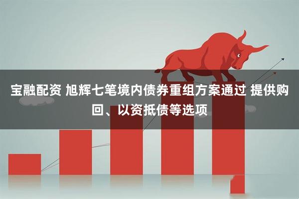 宝融配资 旭辉七笔境内债券重组方案通过 提供购回、以资抵债等选项
