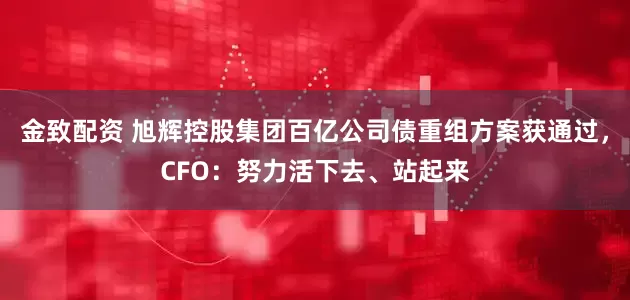金致配资 旭辉控股集团百亿公司债重组方案获通过，CFO：努力活下去、站起来