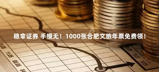 稳拿证券 手慢无！1000张合肥文旅年票免费领！