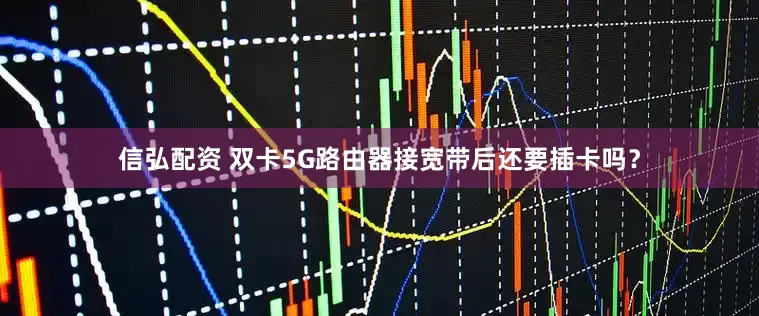 信弘配资 双卡5G路由器接宽带后还要插卡吗？