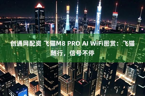 创通网配资 飞猫M8 PRO AI WiFi图赏：飞猫随行，信号不停