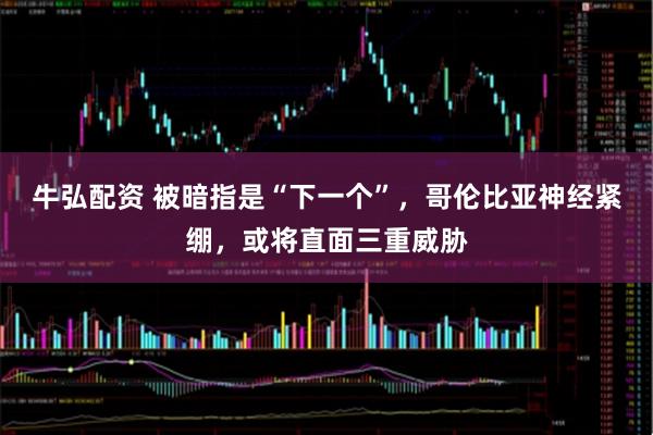 牛弘配资 被暗指是“下一个”，哥伦比亚神经紧绷，或将直面三重威胁
