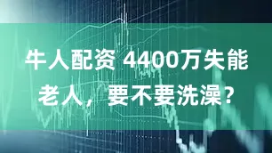 牛人配资 4400万失能老人，要不要洗澡？