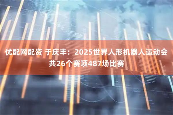 优配网配资 于庆丰：2025世界人形机器人运动会共26个赛项487场比赛