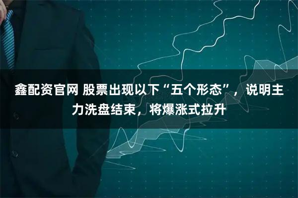 鑫配资官网 股票出现以下“五个形态”，说明主力洗盘结束，将爆涨式拉升