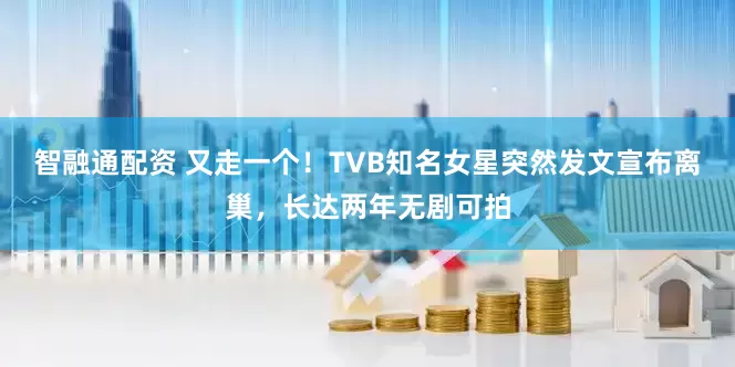 智融通配资 又走一个！TVB知名女星突然发文宣布离巢，长达两年无剧可拍