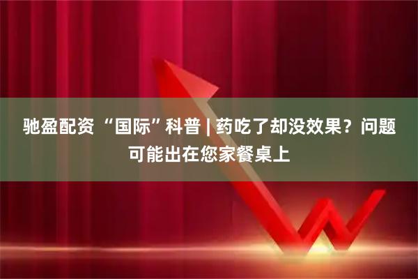 驰盈配资 “国际”科普 | 药吃了却没效果?问题可能出在您家餐桌上