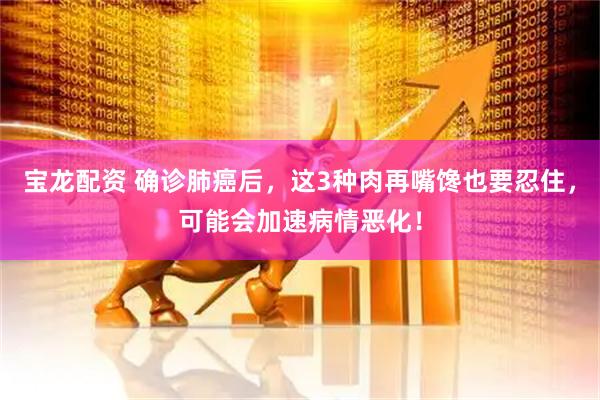 宝龙配资 确诊肺癌后，这3种肉再嘴馋也要忍住，可能会加速病情恶化！
