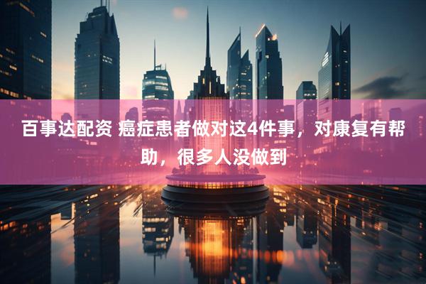 百事达配资 癌症患者做对这4件事,对康复有帮助,很多人没做到