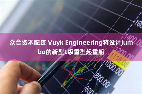 众合资本配资 Vuyk Engineering将设计Jumbo的新型L级重型起重船