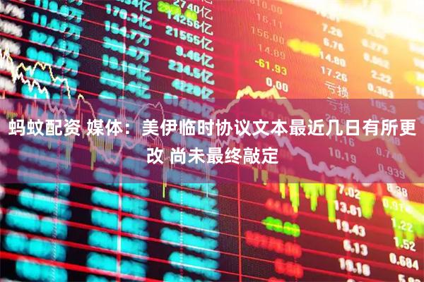 蚂蚊配资 媒体：美伊临时协议文本最近几日有所更改 尚未最终敲定