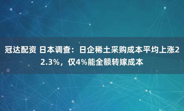 冠达配资 日本调查：日企稀土采购成本平均上涨22.3%，仅4%能全额转嫁成本
